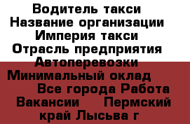 Водитель такси › Название организации ­ Империя такси › Отрасль предприятия ­ Автоперевозки › Минимальный оклад ­ 40 000 - Все города Работа » Вакансии   . Пермский край,Лысьва г.